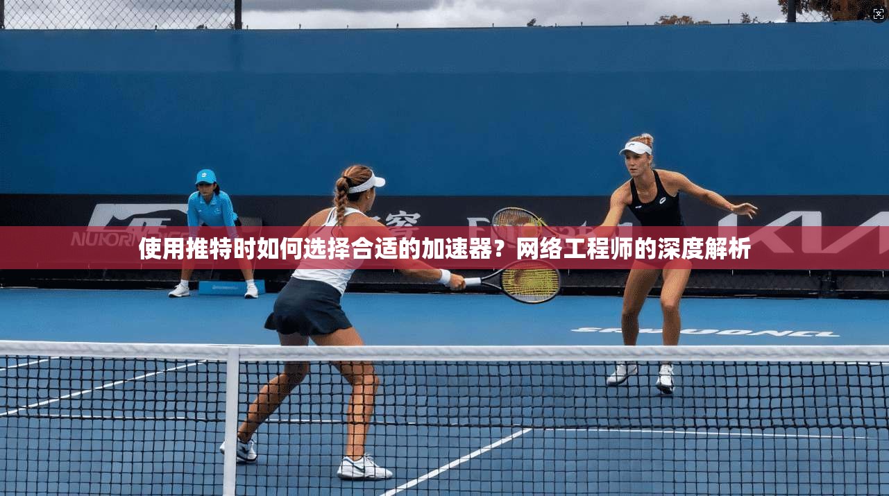 使用推特时如何选择合适的加速器？网络工程师的深度解析