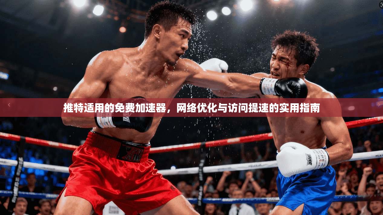 推特适用的免费加速器,网络优化与访问提速的实用指南