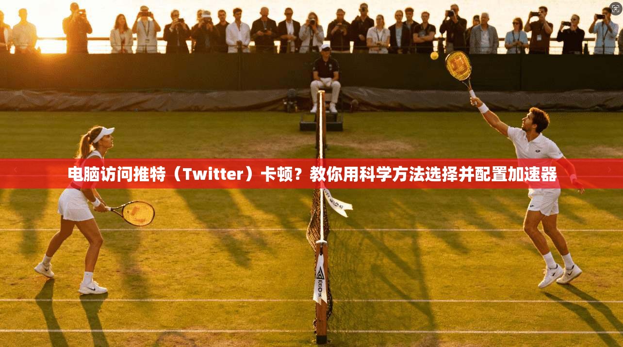 电脑访问推特(Twitter)卡顿?教你用科学方法选择并配置加速器