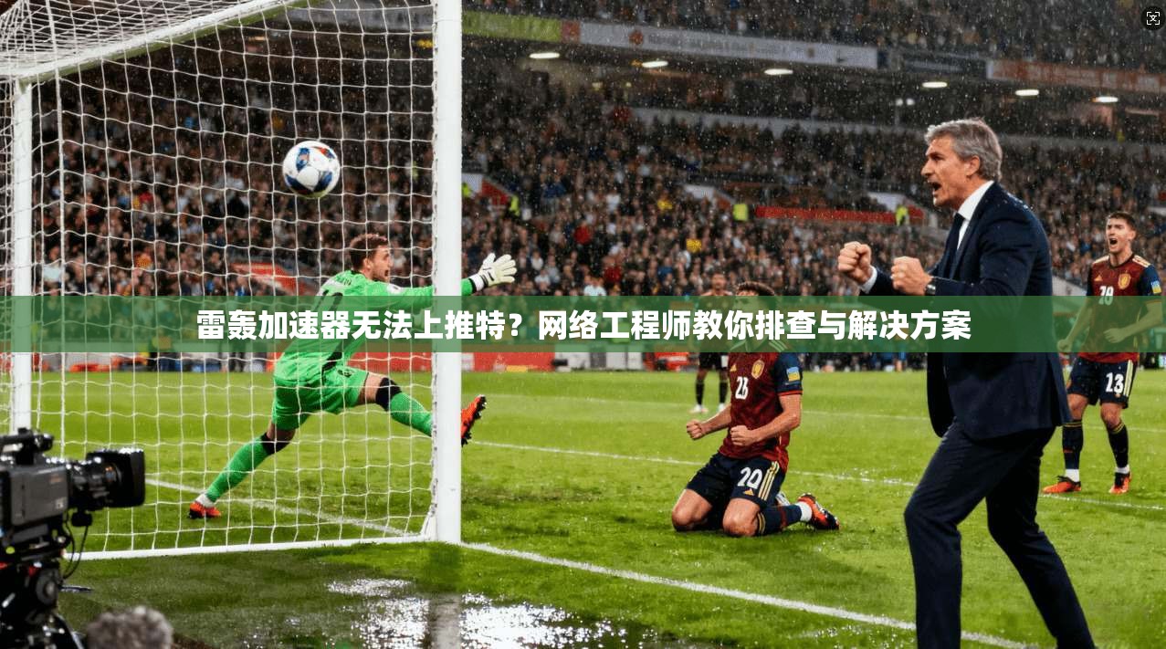 雷轰加速器无法上推特？网络工程师教你排查与解决方案
