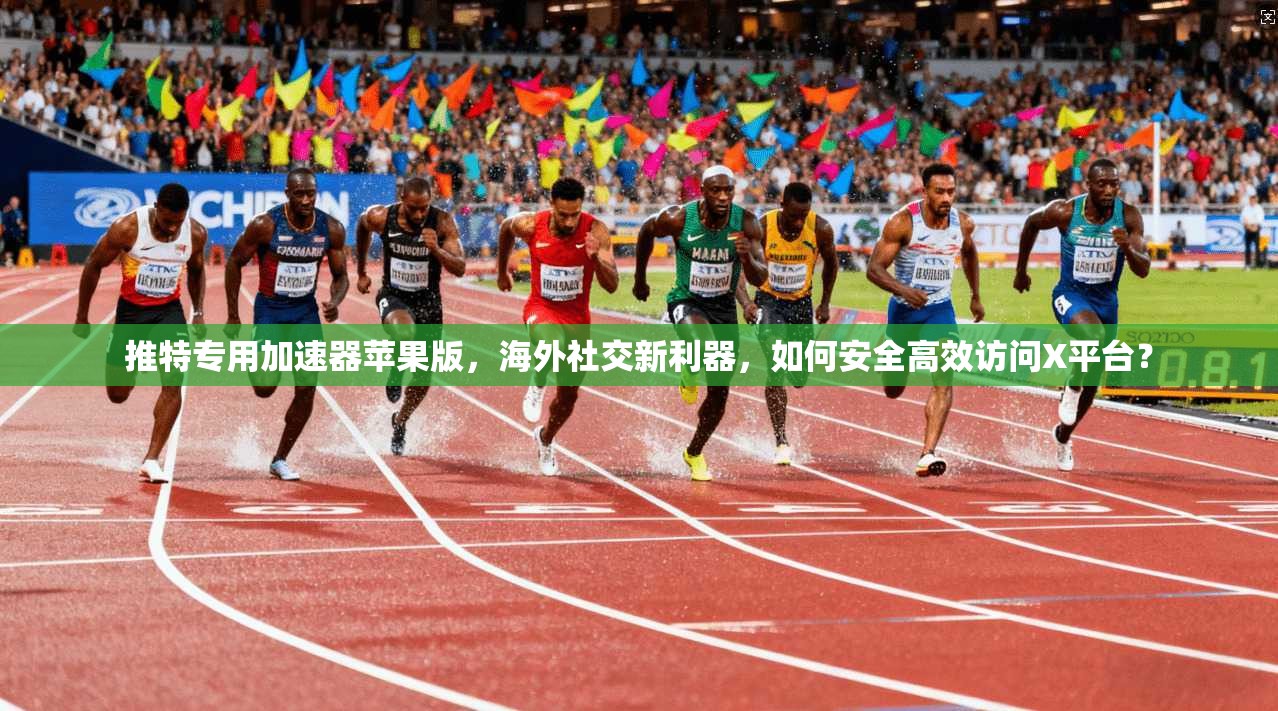 推特专用加速器苹果版，海外社交新利器，如何安全高效访问X平台？