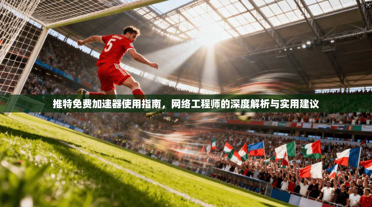 推特免费加速器使用指南，网络工程师的深度解析与实用建议