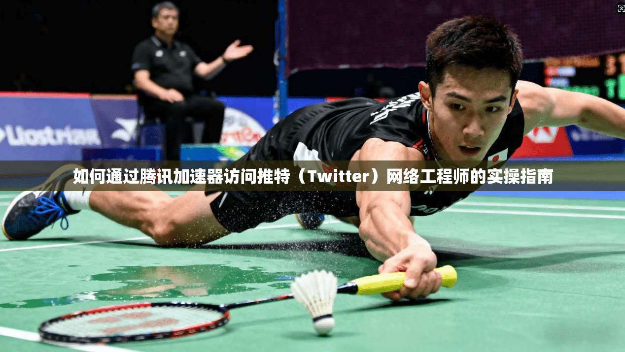 如何通过腾讯加速器访问推特（Twitter）网络工程师的实操指南