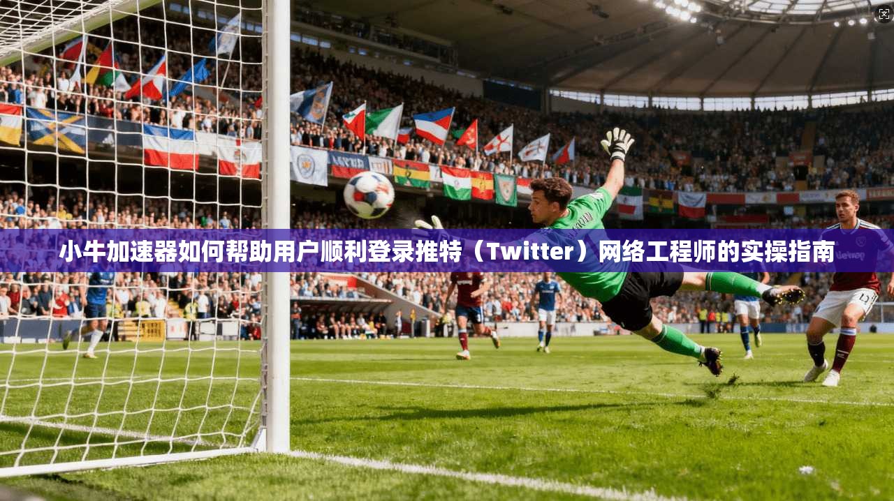 小牛加速器如何帮助用户顺利登录推特（Twitter）网络工程师的实操指南