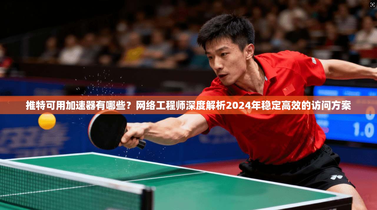 推特可用加速器有哪些？网络工程师深度解析2024年稳定高效的访问方案