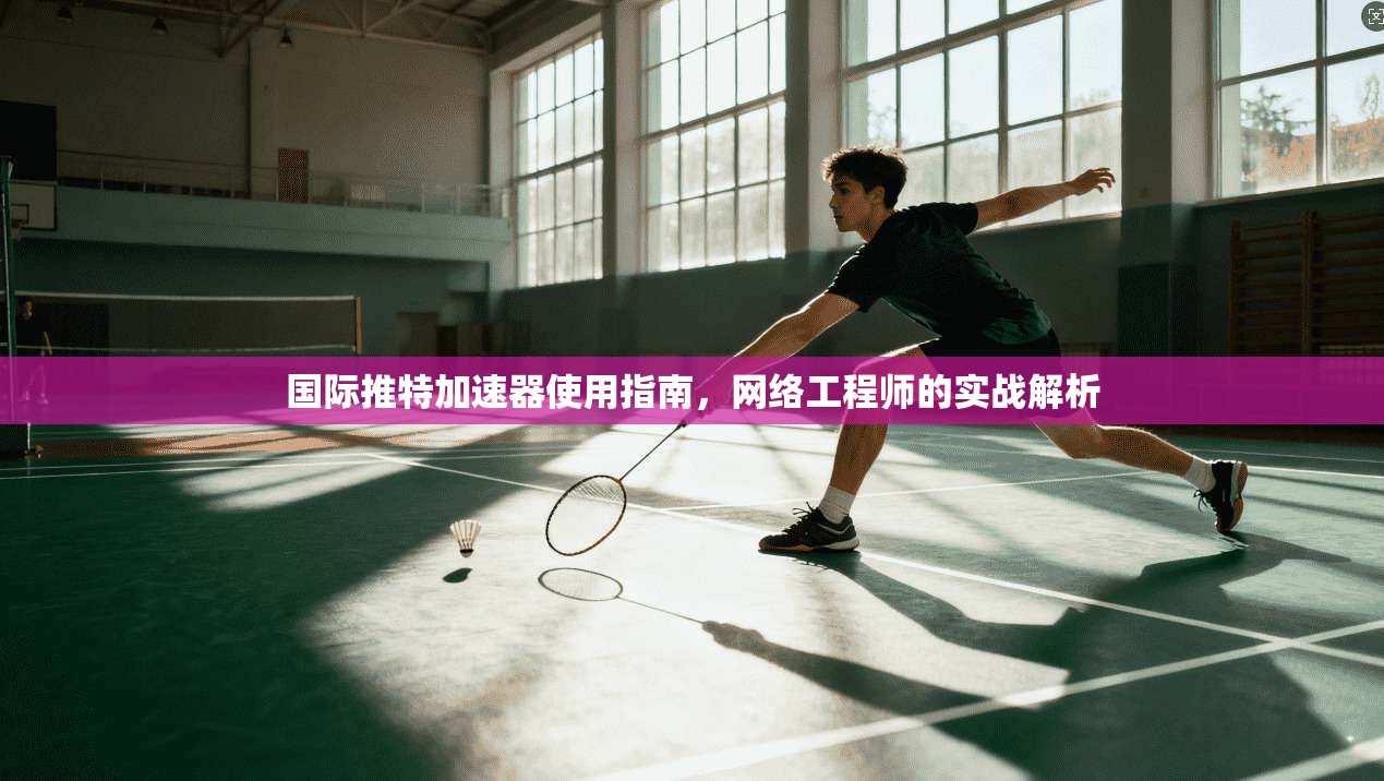 国际推特加速器使用指南，网络工程师的实战解析