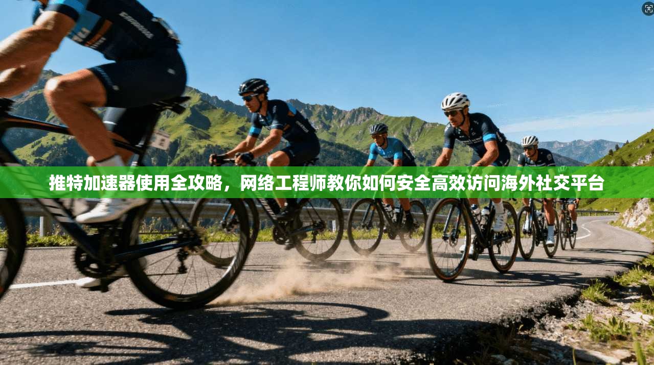 推特加速器使用全攻略，网络工程师教你如何安全高效访问海外社交平台