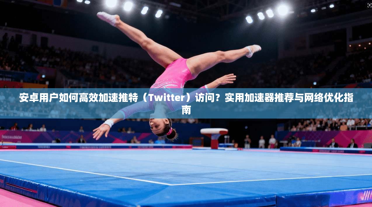 安卓用户如何高效加速推特（Twitter）访问？实用加速器推荐与网络优化指南