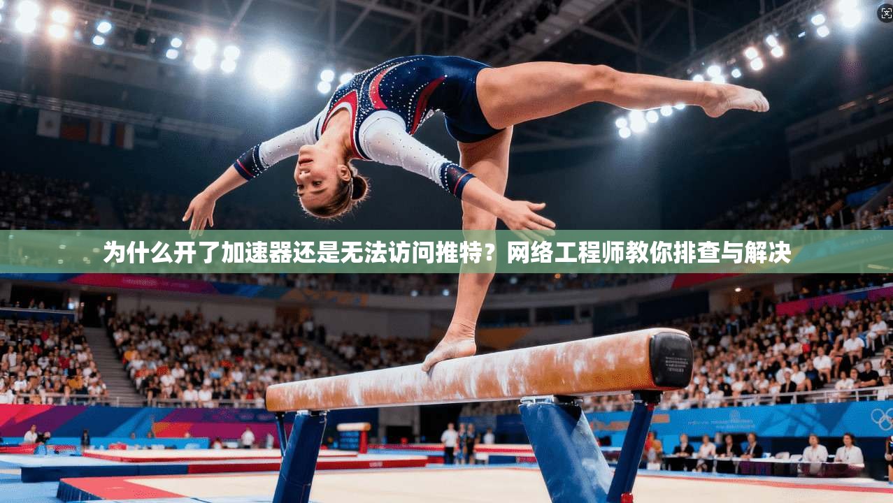 为什么开了加速器还是无法访问推特？网络工程师教你排查与解决
