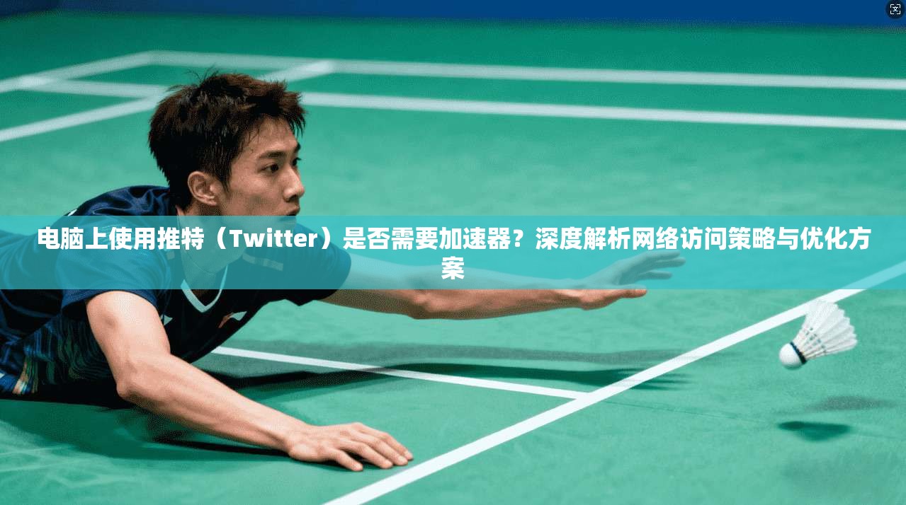 电脑上使用推特（Twitter）是否需要加速器？深度解析网络访问策略与优化方案