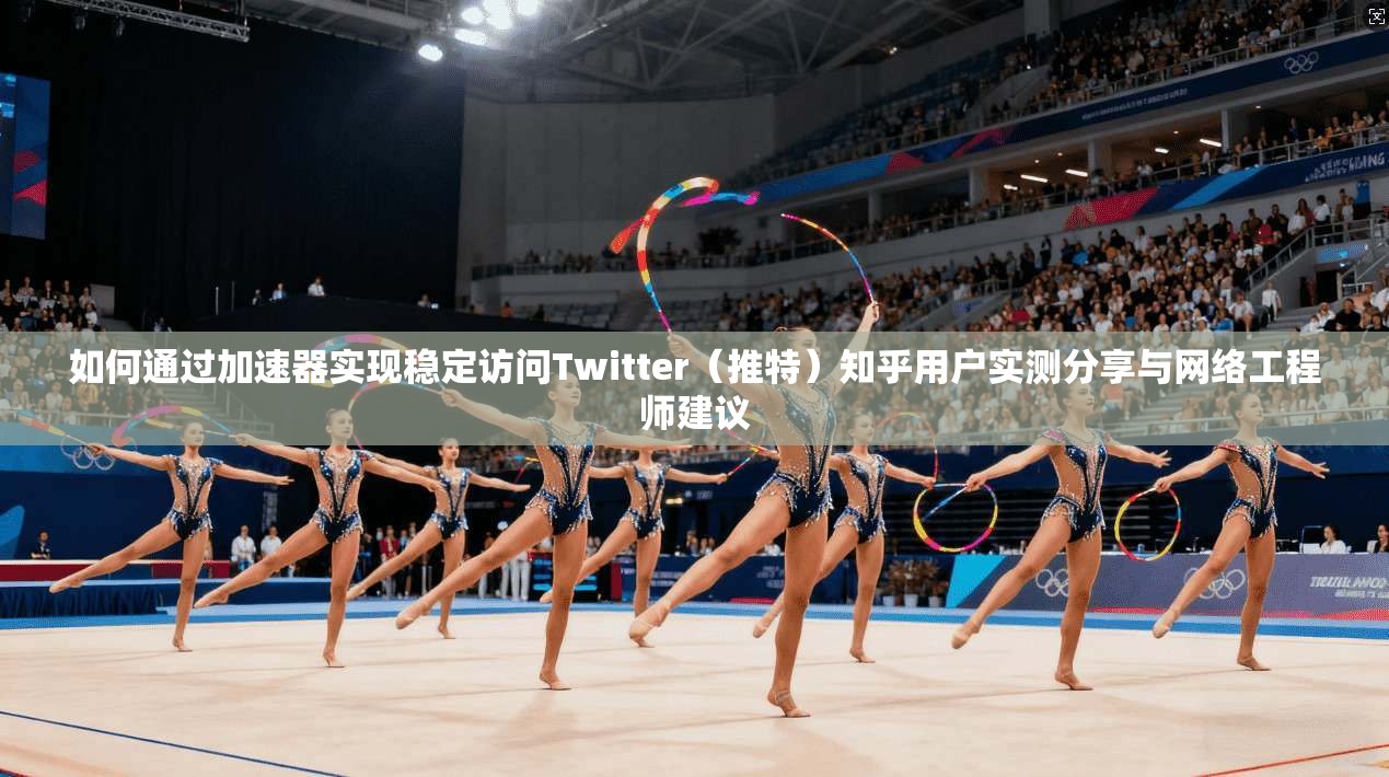 如何通过加速器实现稳定访问Twitter(推特)知乎用户实测分享与网络工程师建议