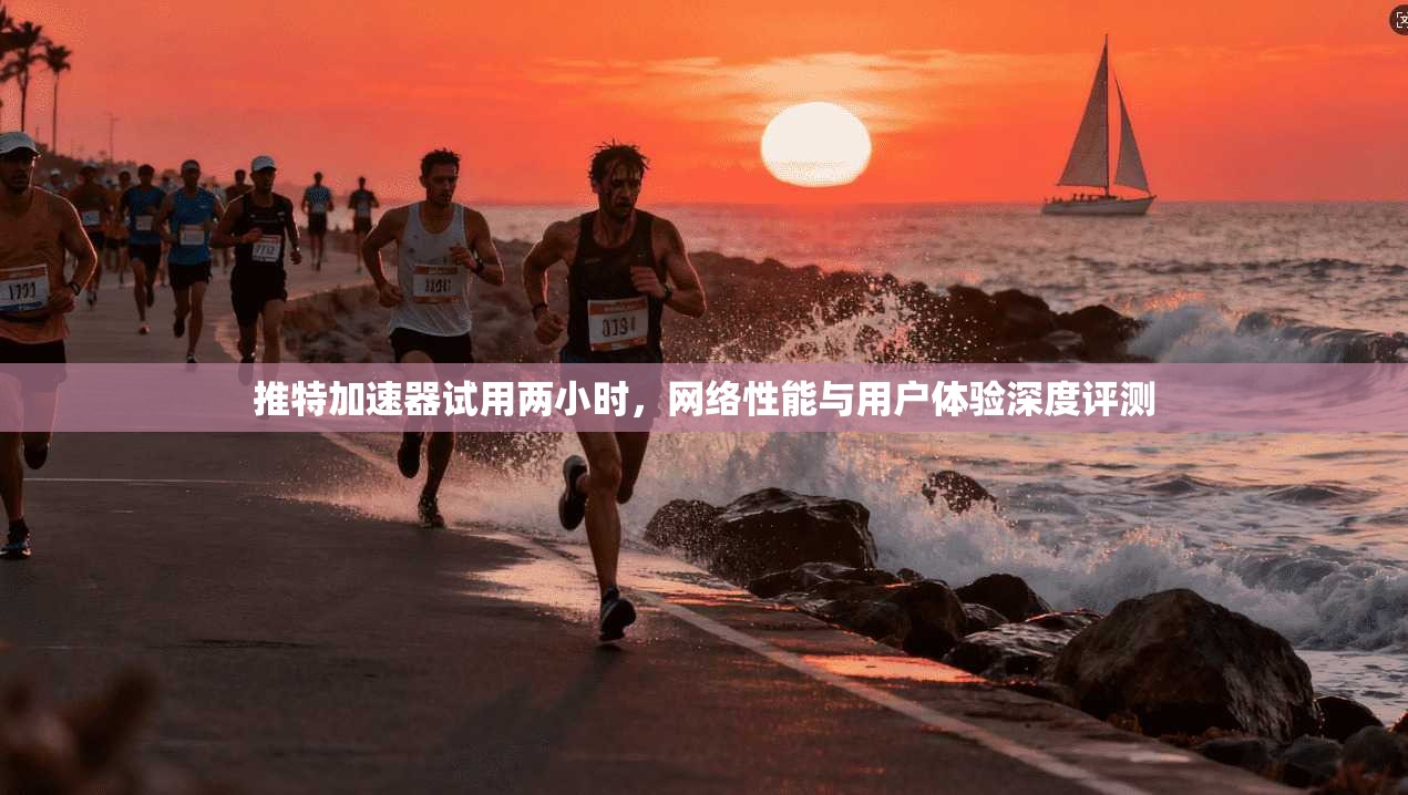 推特加速器试用两小时，网络性能与用户体验深度评测