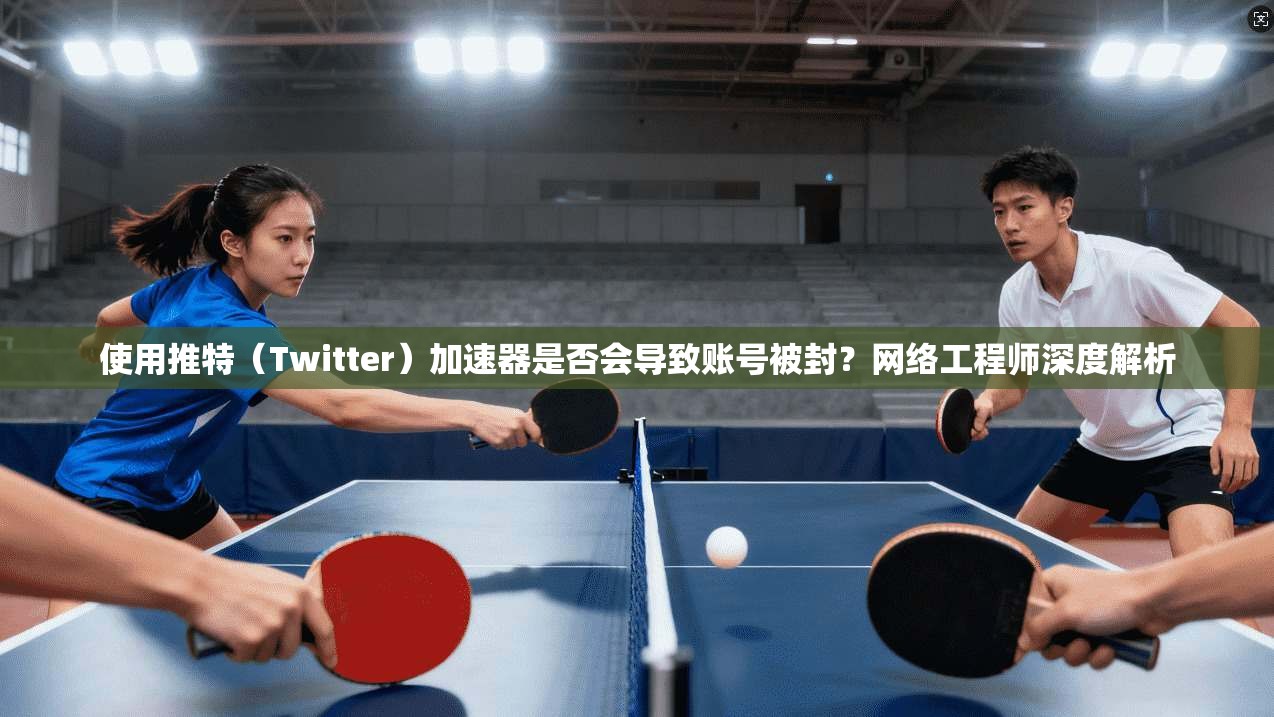 使用推特（Twitter）加速器是否会导致账号被封？网络工程师深度解析