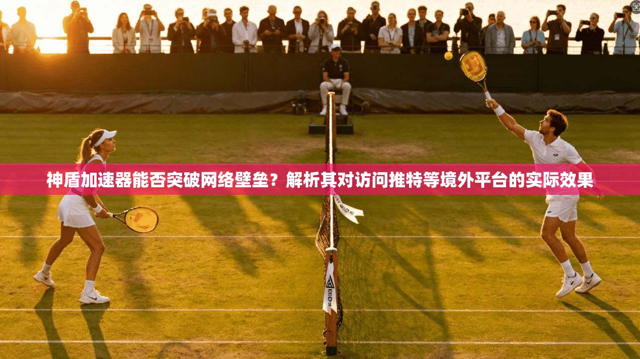 神盾加速器能否突破网络壁垒?解析其对访问推特等境外平台的实际效果