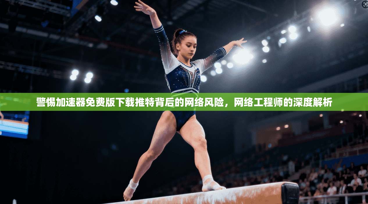 警惕加速器免费版下载推特背后的网络风险，网络工程师的深度解析