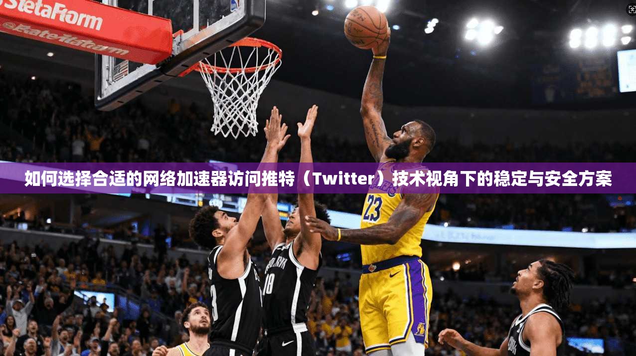 如何选择合适的网络加速器访问推特（Twitter）技术视角下的稳定与安全方案