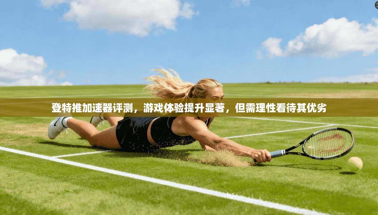 登特推加速器评测，游戏体验提升显著，但需理性看待其优劣