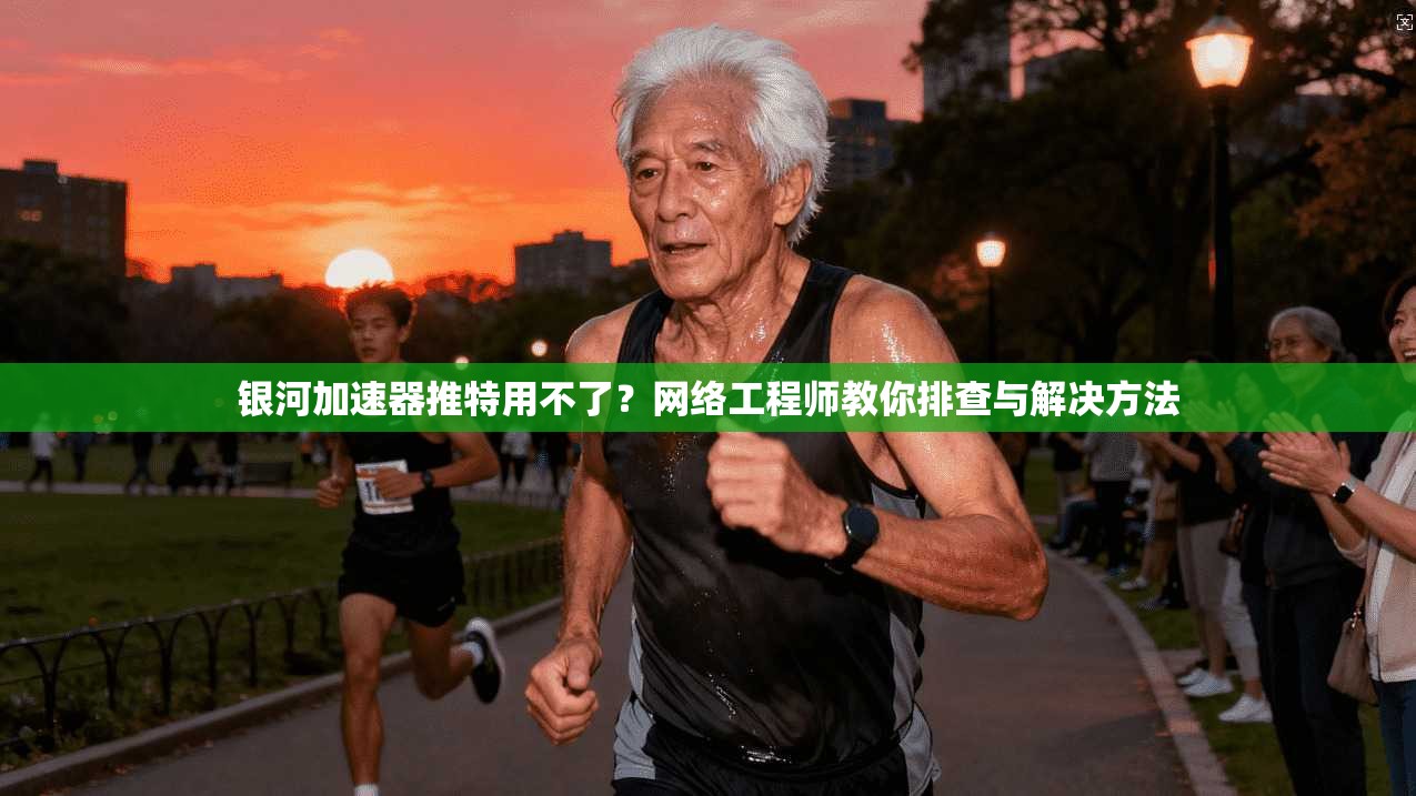 银河加速器推特用不了？网络工程师教你排查与解决方法
