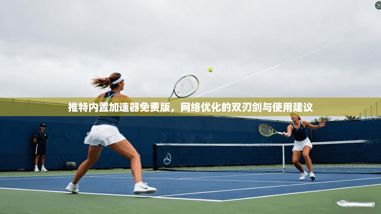 推特内置加速器免费版，网络优化的双刃剑与使用建议