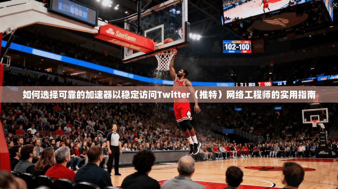如何选择可靠的加速器以稳定访问Twitter（推特）网络工程师的实用指南