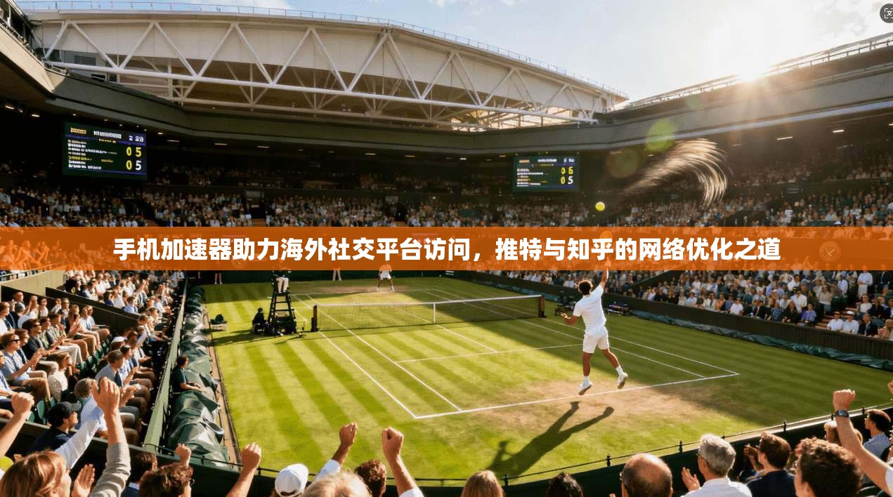 手机加速器助力海外社交平台访问，推特与知乎的网络优化之道