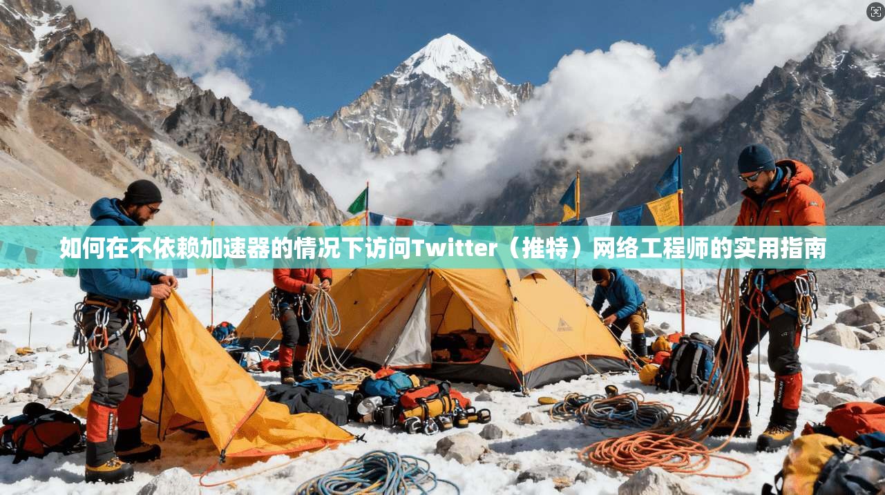 如何在不依赖加速器的情况下访问Twitter（推特）网络工程师的实用指南