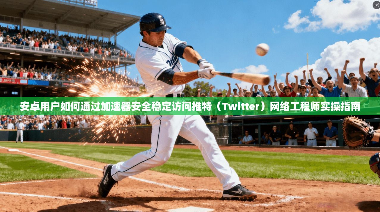 安卓用户如何通过加速器安全稳定访问推特（Twitter）网络工程师实操指南