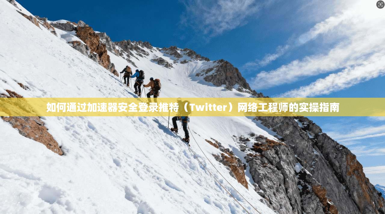 如何通过加速器安全登录推特（Twitter）网络工程师的实操指南