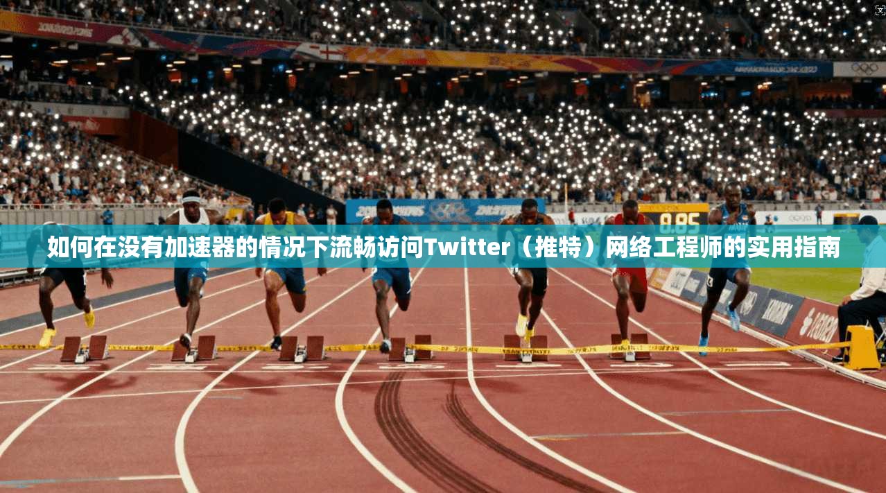 如何在没有加速器的情况下流畅访问Twitter（推特）网络工程师的实用指南