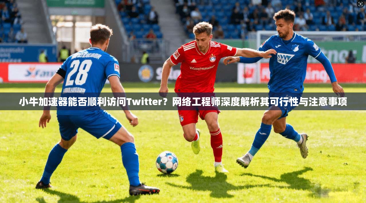 小牛加速器能否顺利访问Twitter？网络工程师深度解析其可行性与注意事项