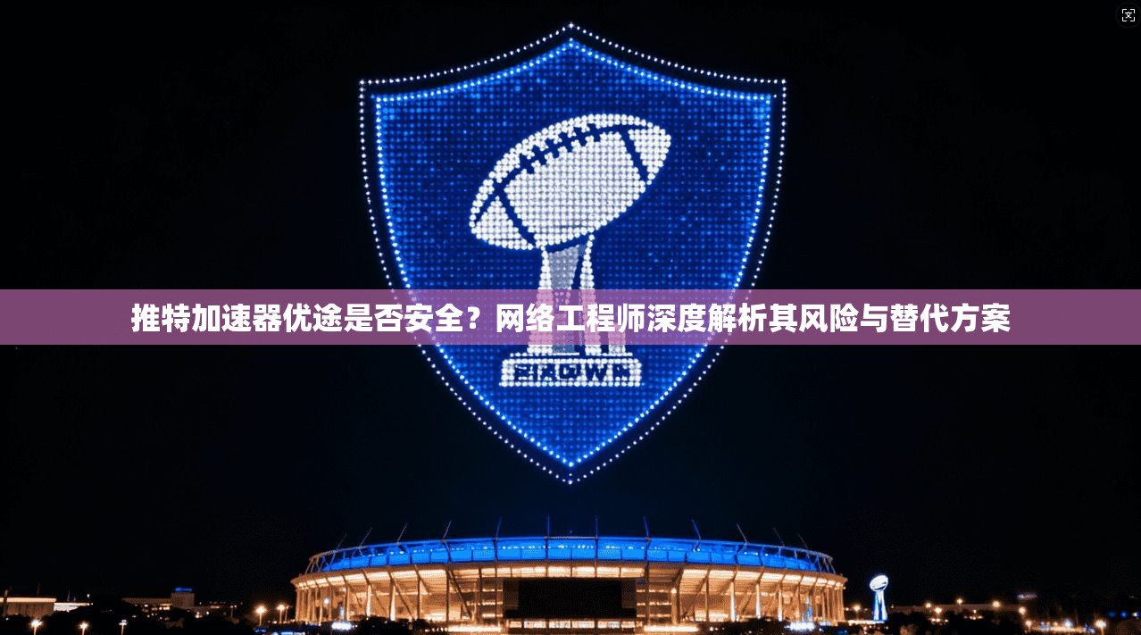 推特加速器优途是否安全？网络工程师深度解析其风险与替代方案
