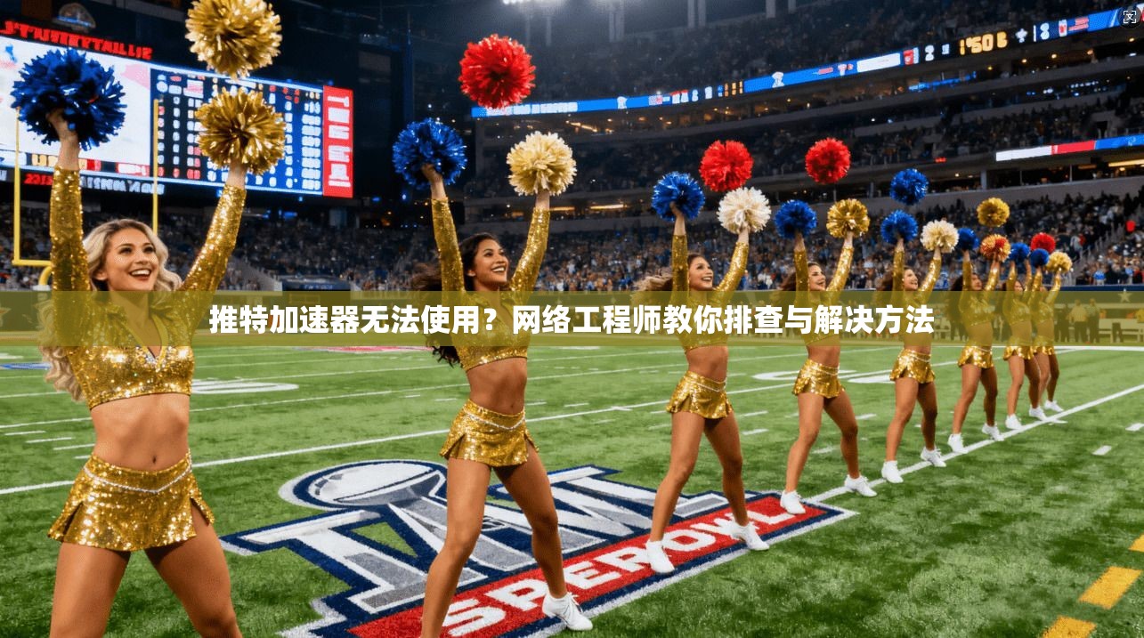 推特加速器无法使用?网络工程师教你排查与解决方法