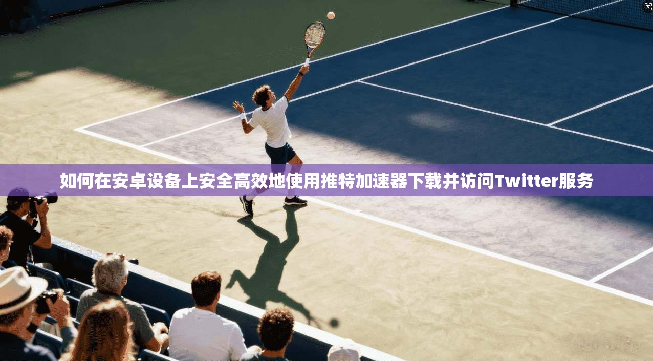 如何在安卓设备上安全高效地使用推特加速器下载并访问Twitter服务
