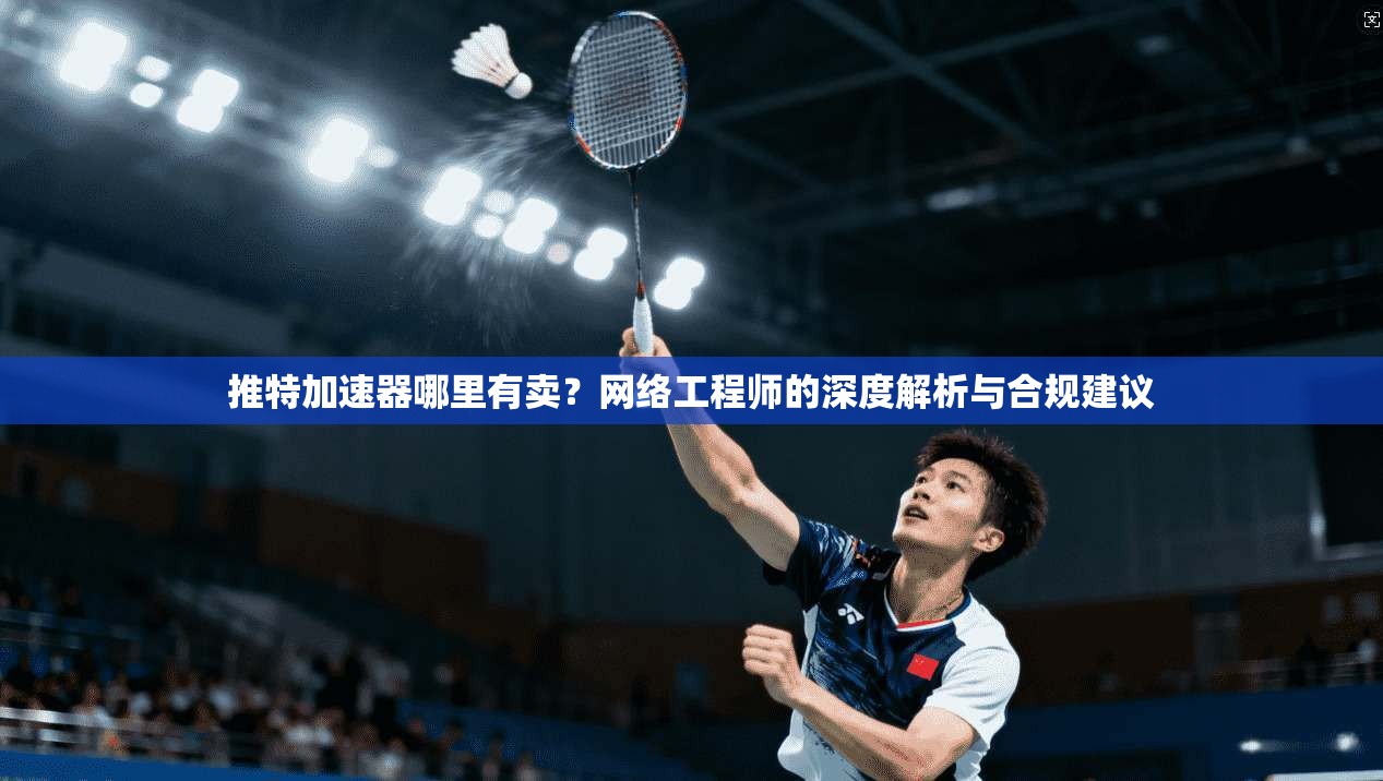 推特加速器哪里有卖？网络工程师的深度解析与合规建议