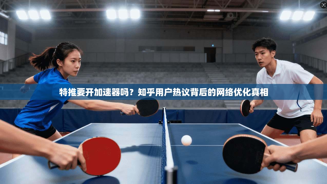特推要开加速器吗？知乎用户热议背后的网络优化真相