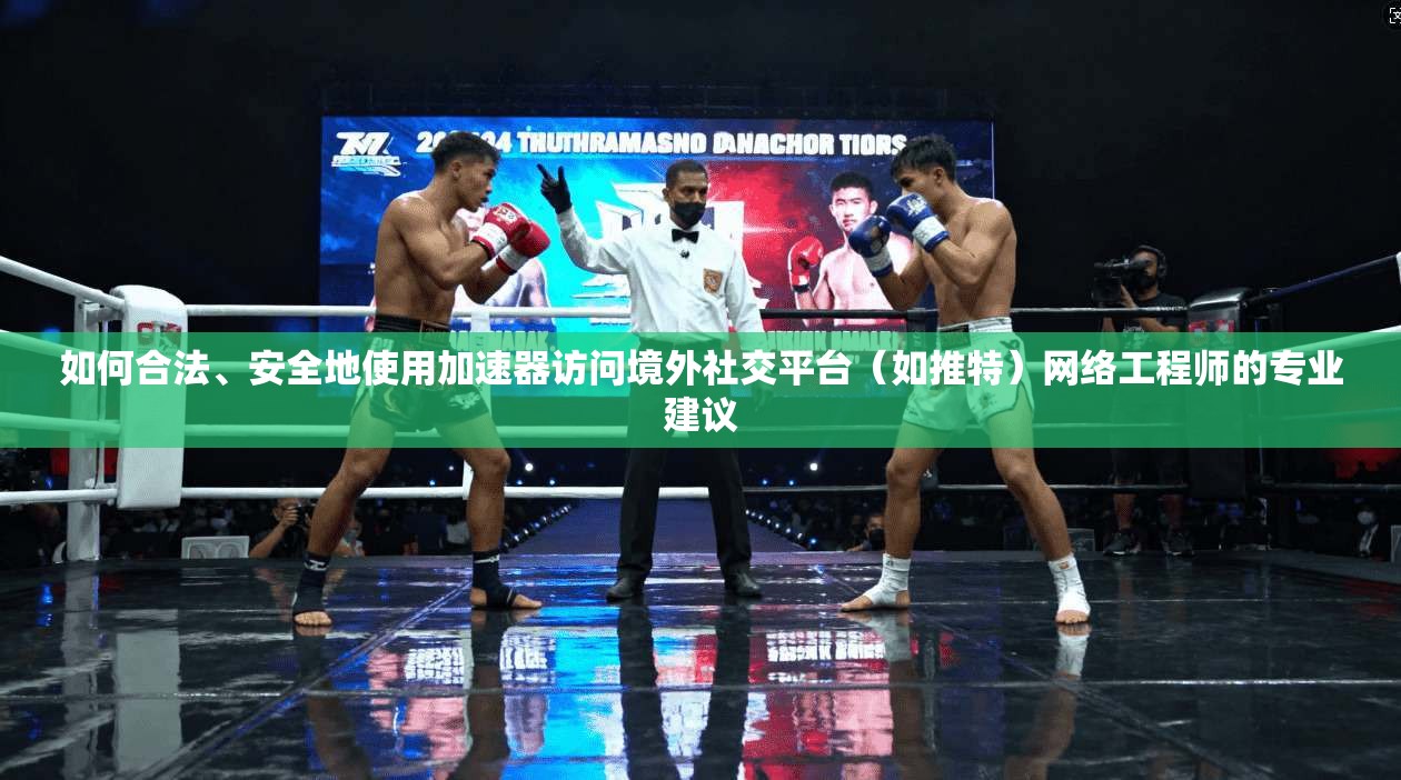 如何合法、安全地使用加速器访问境外社交平台（如推特）网络工程师的专业建议