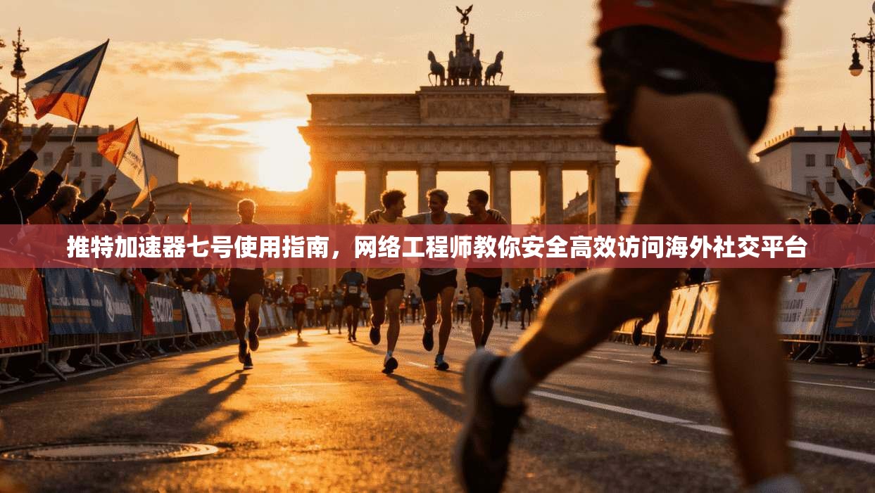 推特加速器七号使用指南,网络工程师教你安全高效访问海外社交平台