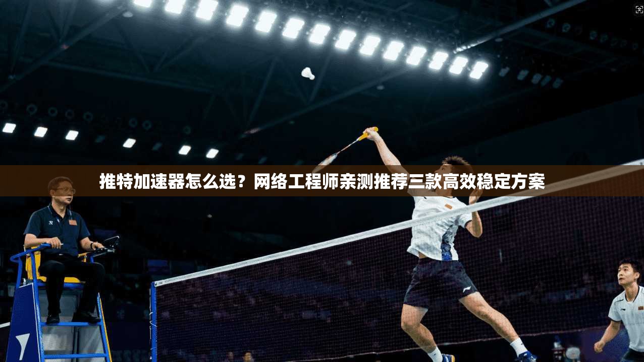 推特加速器怎么选？网络工程师亲测推荐三款高效稳定方案