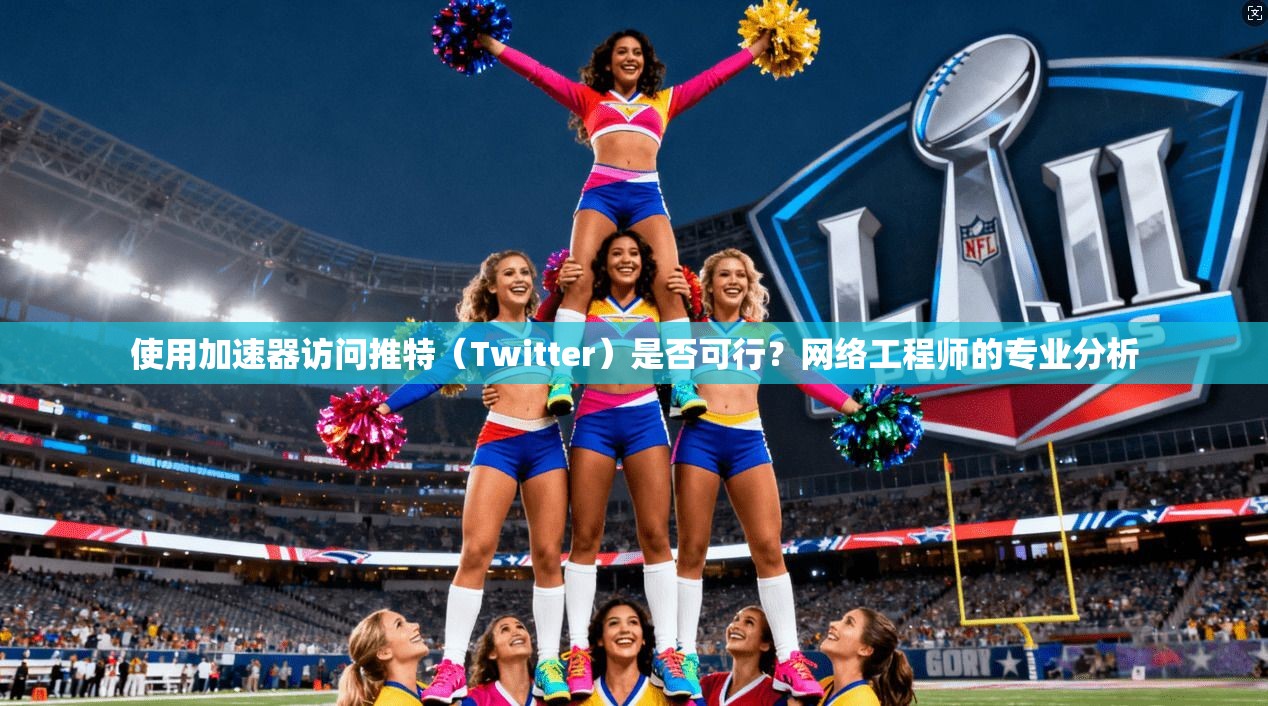 使用加速器访问推特(Twitter)是否可行?网络工程师的专业分析