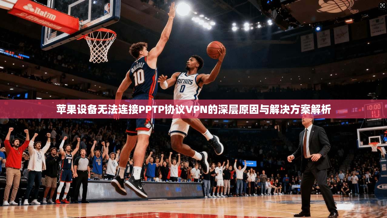 苹果设备无法连接PPTP协议VPN的深层原因与解决方案解析