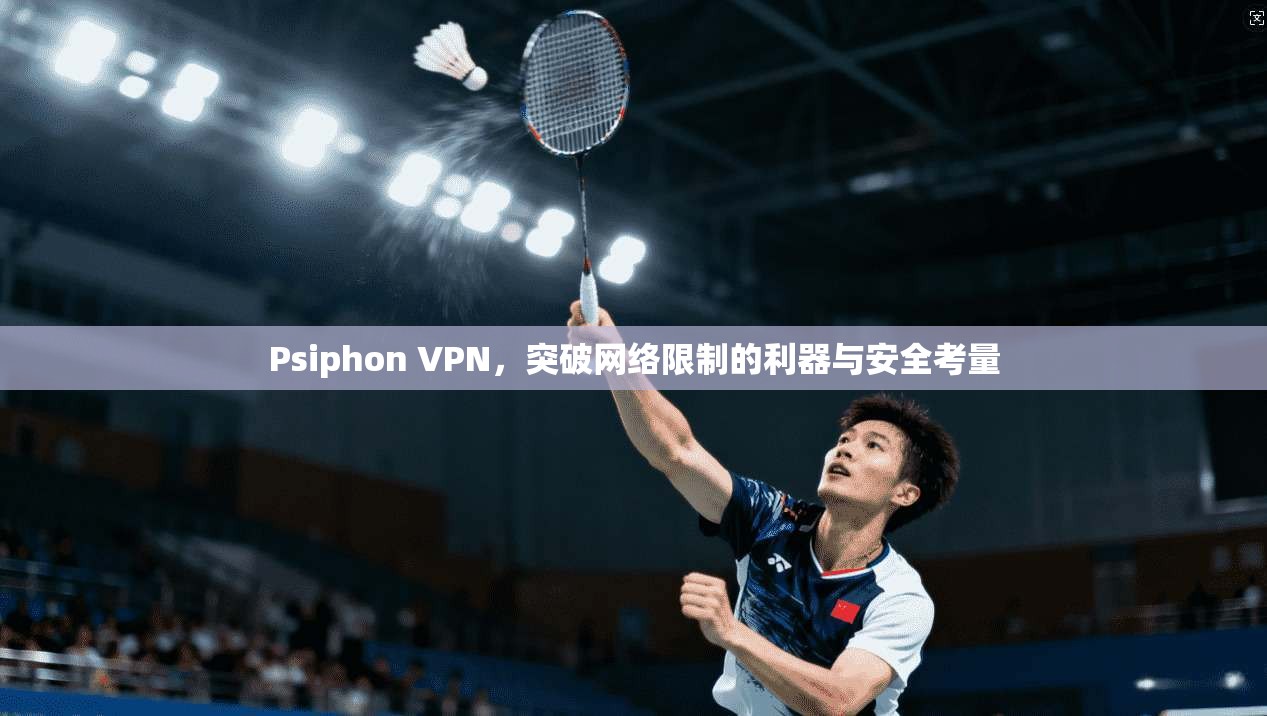 Psiphon VPN，突破网络限制的利器与安全考量