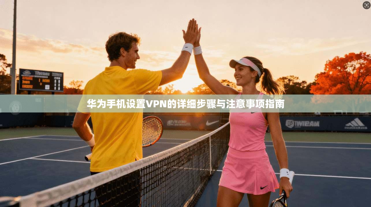华为手机设置VPN的详细步骤与注意事项指南