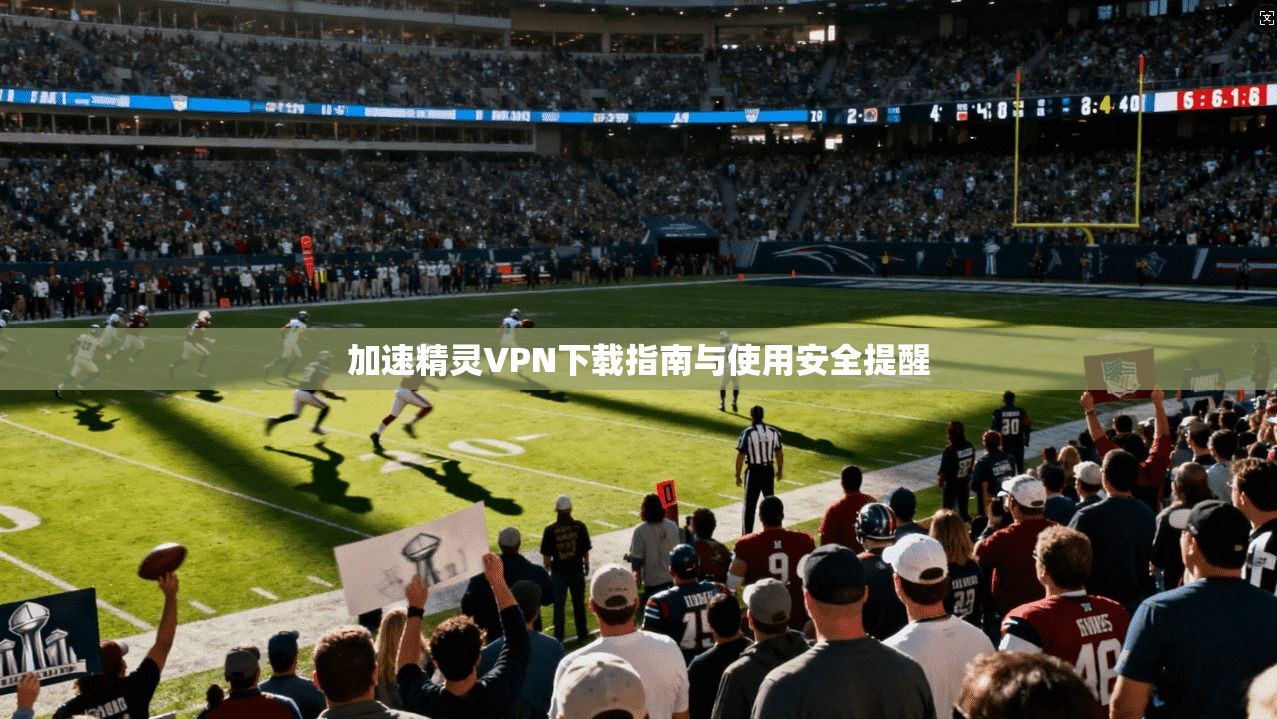 加速精灵VPN下载指南与使用安全提醒