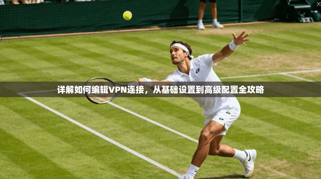 详解如何编辑VPN连接，从基础设置到高级配置全攻略
