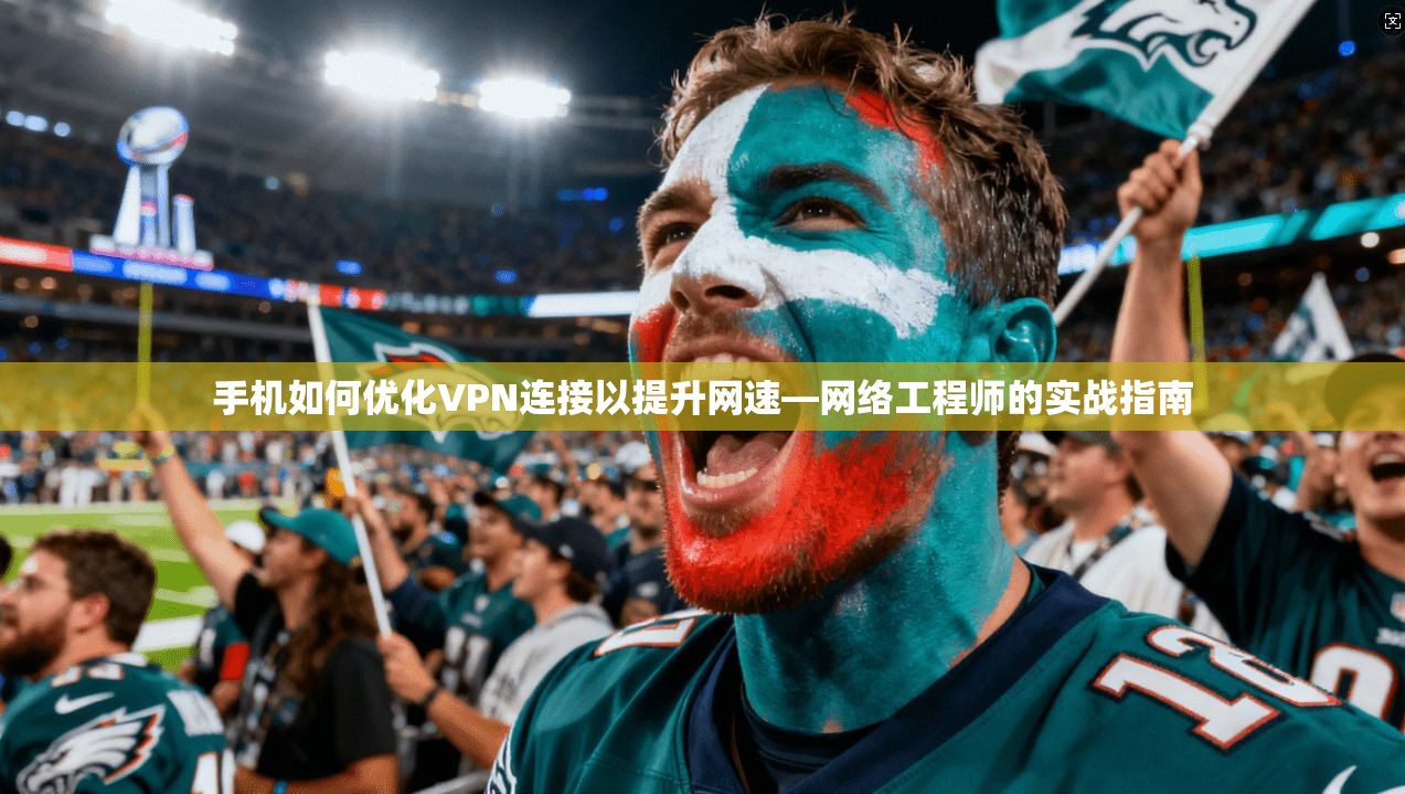 手机如何优化VPN连接以提升网速—网络工程师的实战指南