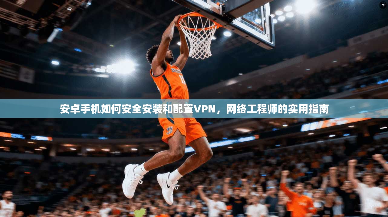安卓手机如何安全安装和配置VPN,网络工程师的实用指南