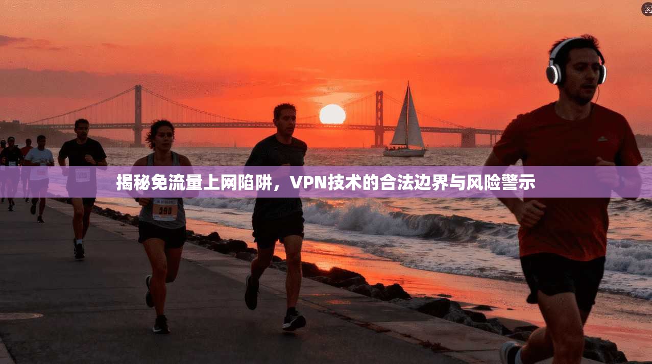 揭秘免流量上网陷阱,VPN技术的合法边界与风险警示