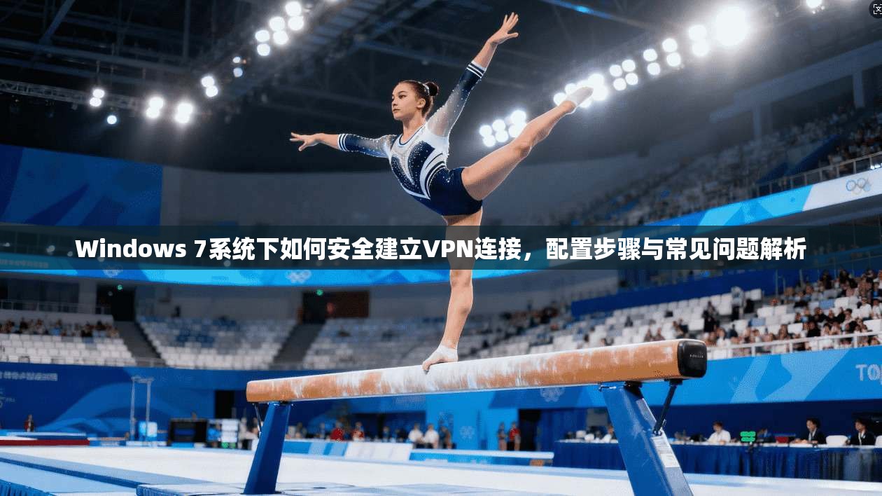 Windows 7系统下如何安全建立VPN连接,配置步骤与常见问题解析