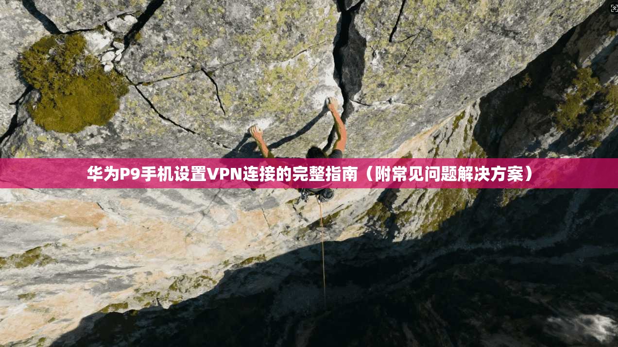 华为P9手机设置VPN连接的完整指南(附常见问题解决方案)
