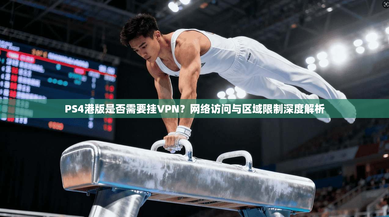 PS4港版是否需要挂VPN？网络访问与区域限制深度解析